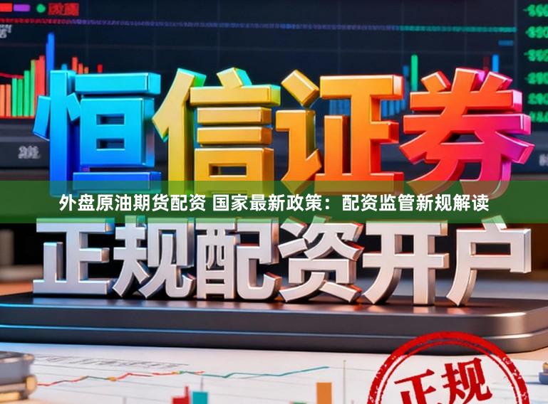 外盘原油期货配资 国家最新政策：配资监管新规解读