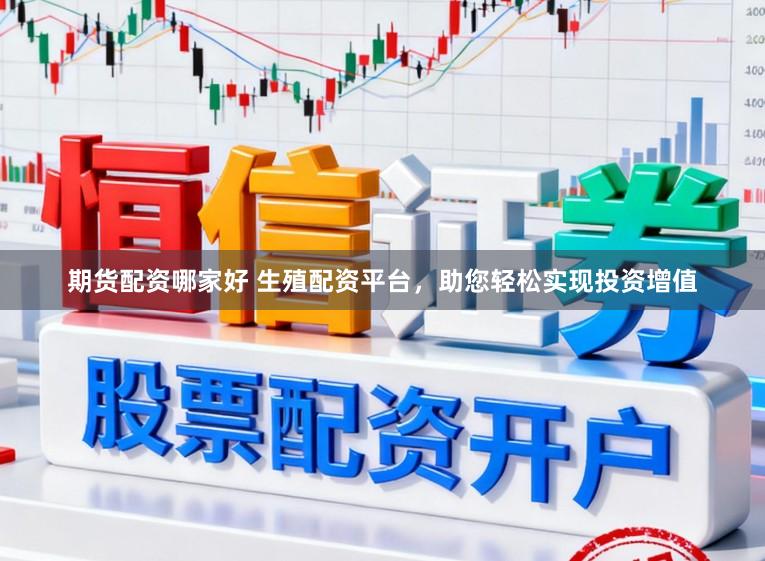 期货配资哪家好 生殖配资平台，助您轻松实现投资增值