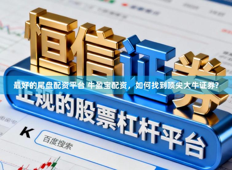 最好的尾盘配资平台 牛盈宝配资，如何找到顶尖大牛证券?