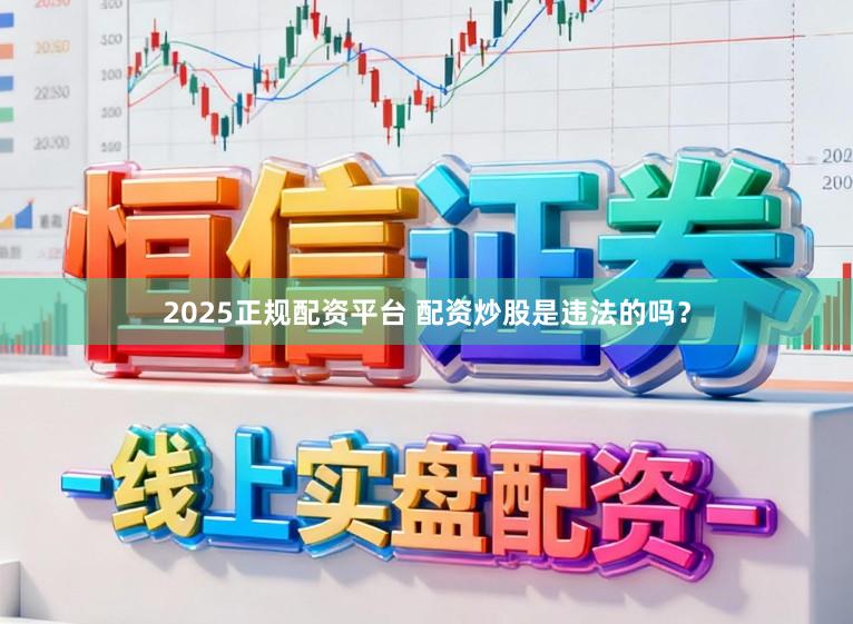 2025正规配资平台 配资炒股是违法的吗？