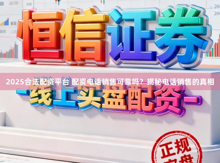 2025合法配资平台 配资电话销售可靠吗？揭秘电话销售的真相