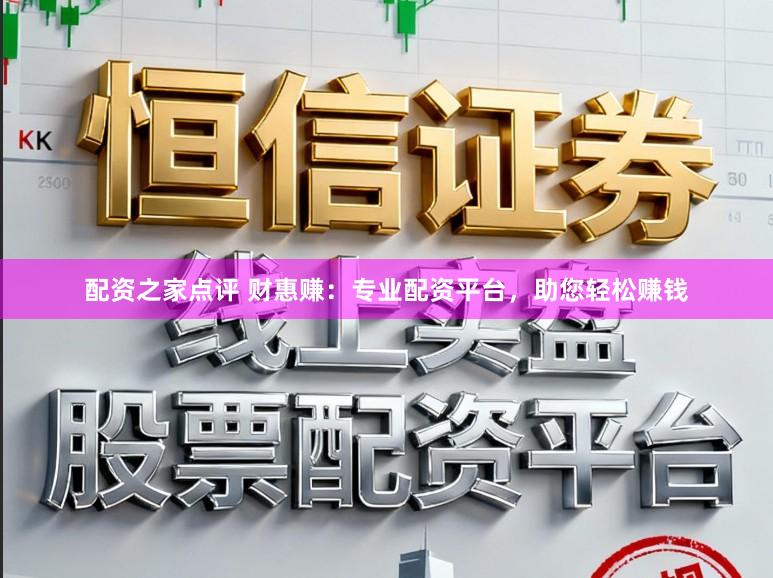 配资之家点评 财惠赚：专业配资平台，助您轻松赚钱