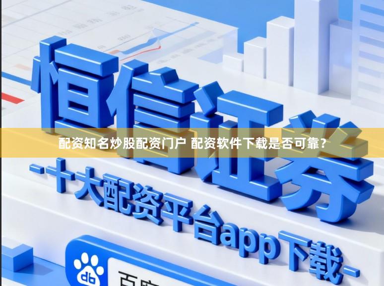 配资知名炒股配资门户 配资软件下载是否可靠？