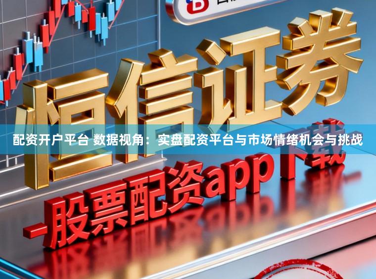 配资开户平台 数据视角：实盘配资平台与市场情绪机会与挑战