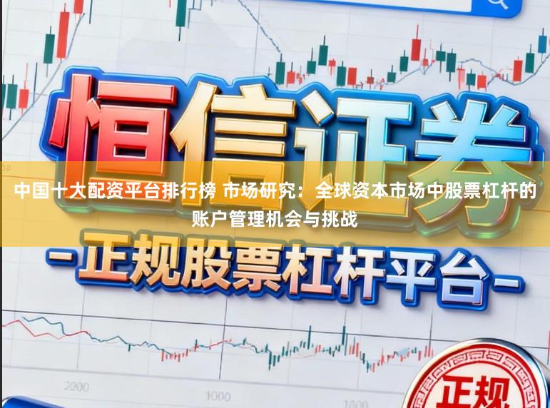 中国十大配资平台排行榜 市场研究：全球资本市场中股票杠杆的账户管理机会与挑战
