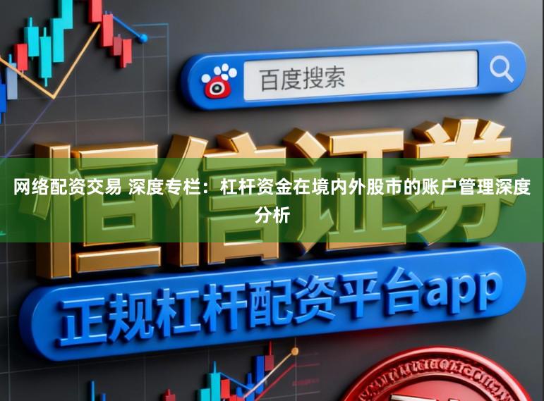 网络配资交易 深度专栏：杠杆资金在境内外股市的账户管理深度分析
