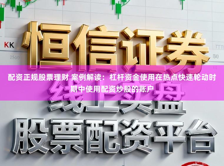 配资正规股票理财 案例解读：杠杆资金使用在热点快速轮动时期中使用配资炒股的账户