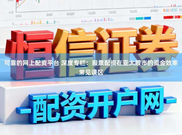 可靠的网上配资平台 深度专栏：股票配资在亚太股市的资金效率常见误区