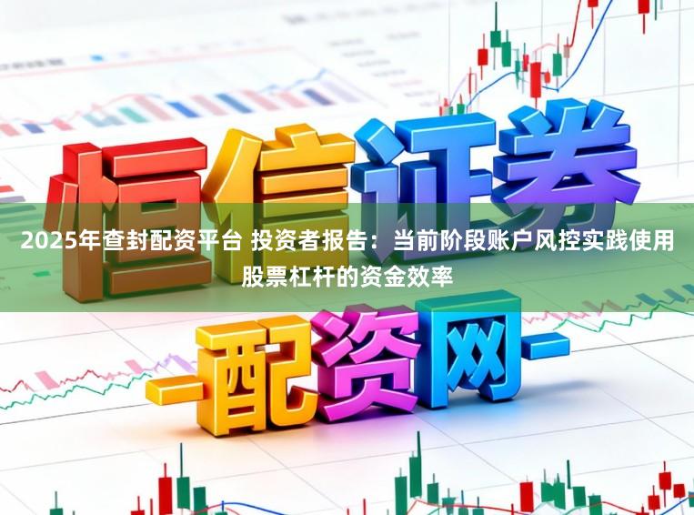 2025年查封配资平台 投资者报告：当前阶段账户风控实践使用股票杠杆的资金效率