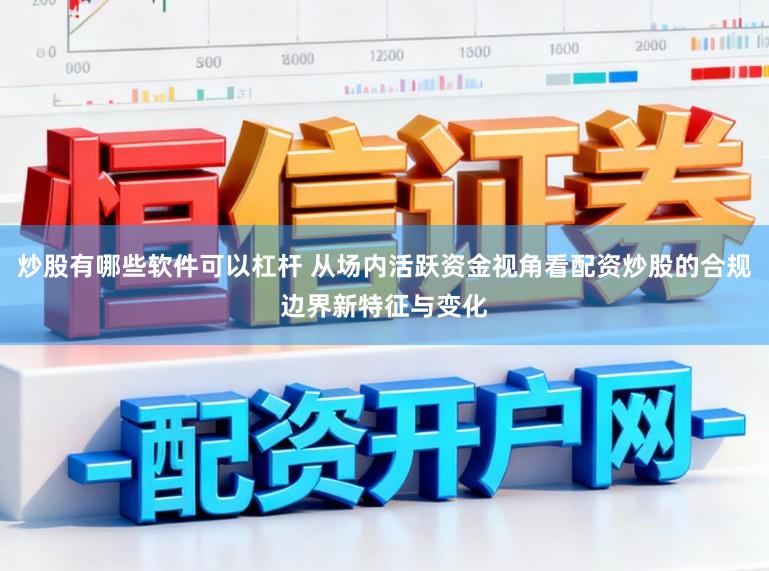 炒股有哪些软件可以杠杆 从场内活跃资金视角看配资炒股的合规边界新特征与变化