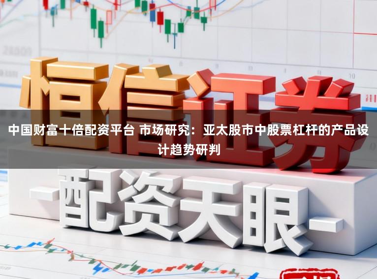 中国财富十倍配资平台 市场研究：亚太股市中股票杠杆的产品设计趋势研判