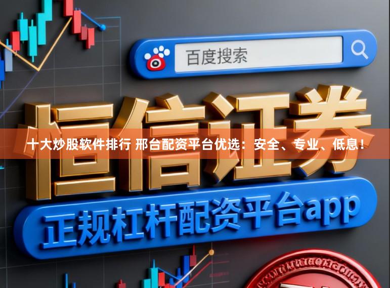 十大炒股软件排行 邢台配资平台优选:安全、专业、低息!