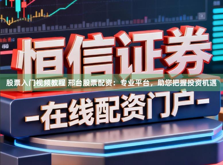股票入门视频教程 邢台股票配资：专业平台，助您把握投资机遇