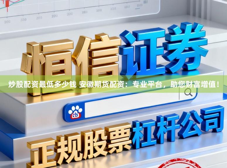 炒股配资最低多少钱 安徽期货配资：专业平台，助您财富增值！