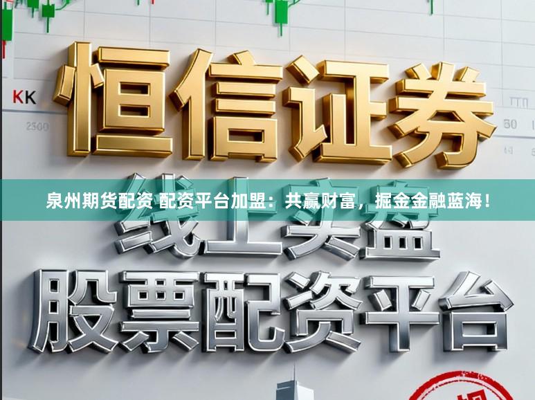 泉州期货配资 配资平台加盟：共赢财富，掘金金融蓝海！