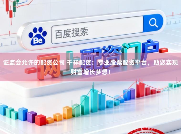 证监会允许的配资公司 千祥配资：专业股票配资平台，助您实现财富增长梦想！