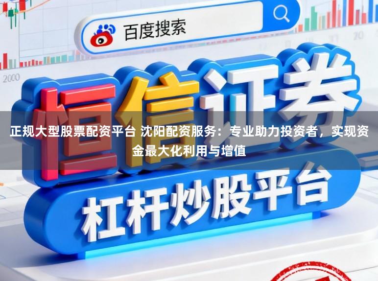 正规大型股票配资平台 沈阳配资服务：专业助力投资者，实现资金最大化利用与增值