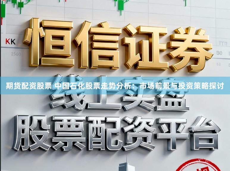 期货配资股票 中国石化股票走势分析：市场前景与投资策略探讨