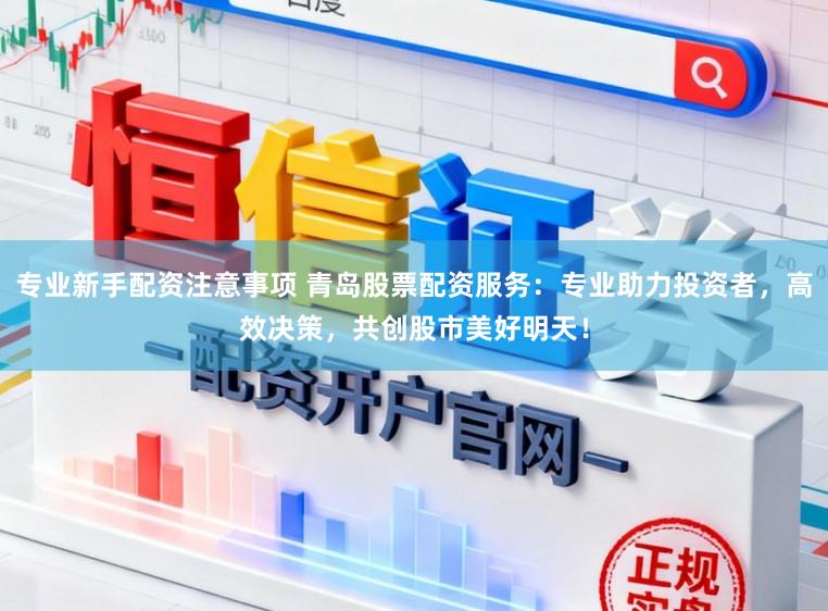 专业新手配资注意事项 青岛股票配资服务：专业助力投资者，高效决策，共创股市美好明天！