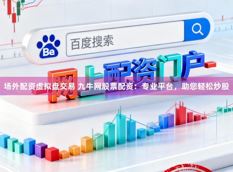 场外配资虚拟盘交易 九牛网股票配资：专业平台，助您轻松炒股