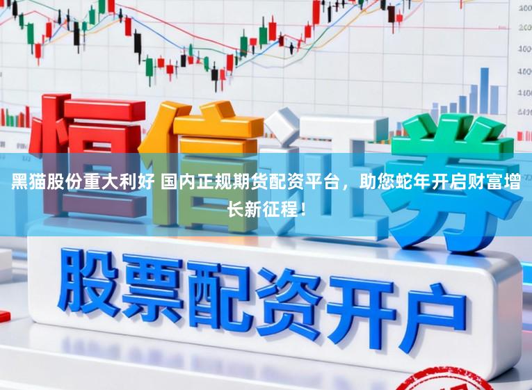 黑猫股份重大利好 国内正规期货配资平台,助您蛇年开启财富增长新征程!