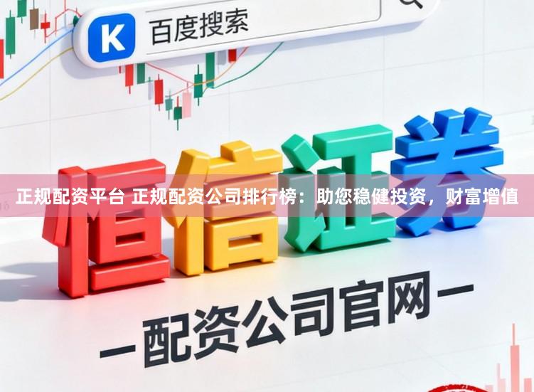 正规配资平台 正规配资公司排行榜：助您稳健投资，财富增值