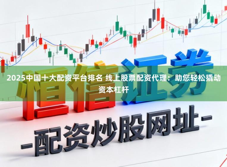 2025中国十大配资平台排名 线上股票配资代理：助您轻松撬动资本杠杆