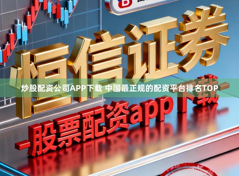 炒股配资公司APP下载 中国最正规的配资平台排名TOP