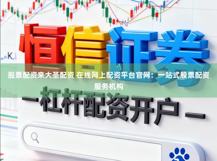 股票配资来大圣配资 在线网上配资平台官网：一站式股票配资服务机构