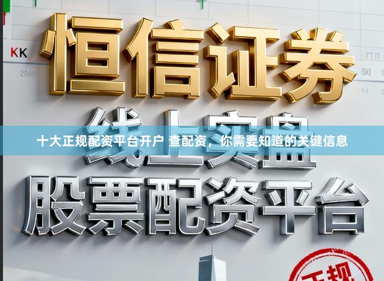 十大正规配资平台开户 查配资，你需要知道的关键信息