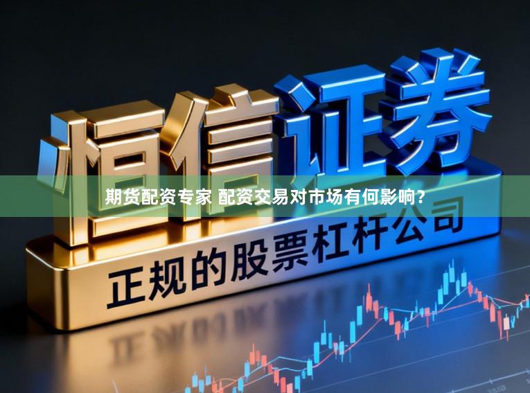 期货配资专家 配资交易对市场有何影响？