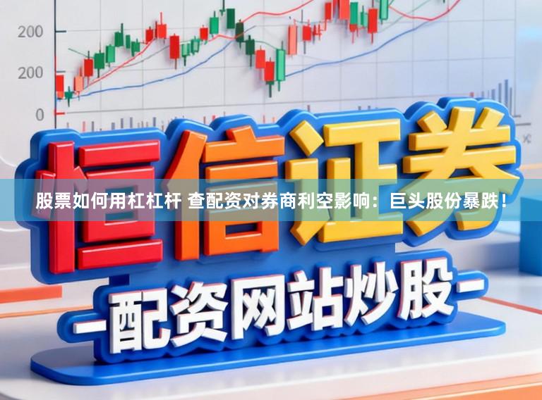 股票如何用杠杠杆 查配资对券商利空影响：巨头股份暴跌！