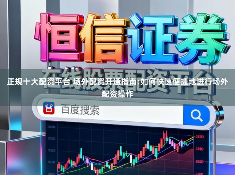 正规十大配资平台 场外配资开通指南:如何快速便捷地进行场外配资操作