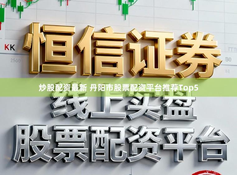 炒股配资最新 丹阳市股票配资平台推荐Top5