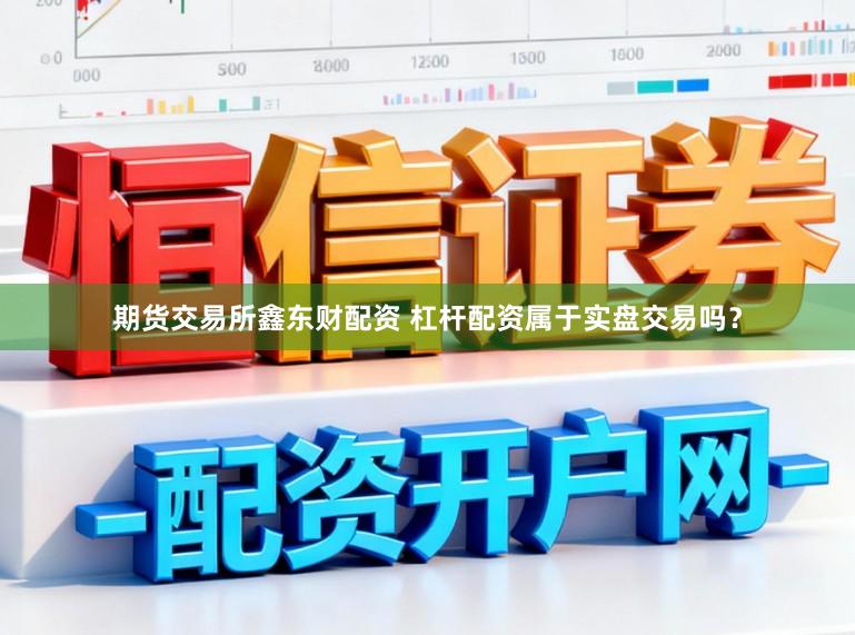 期货交易所鑫东财配资 杠杆配资属于实盘交易吗？