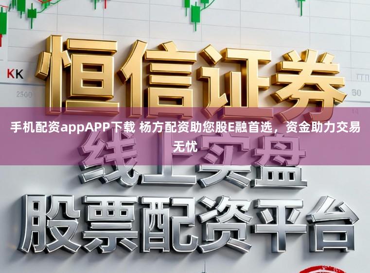 手机配资appAPP下载 杨方配资助您股E融首选，资金助力交易无忧