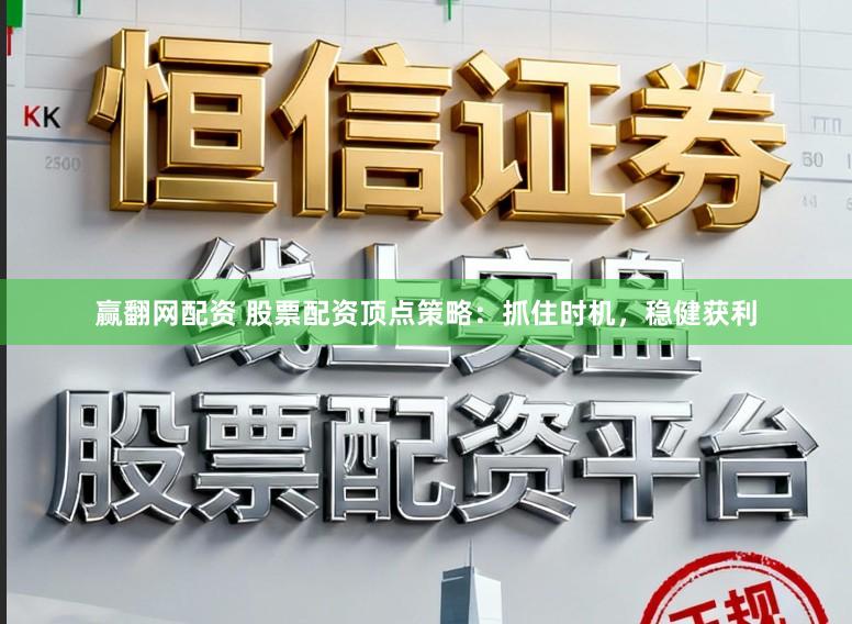 赢翻网配资 股票配资顶点策略：抓住时机，稳健获利