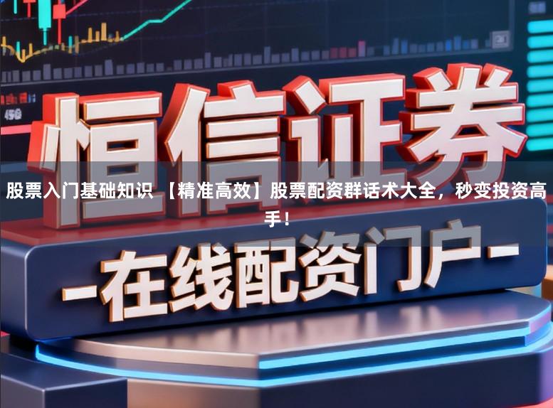 股票入门基础知识 【精准高效】股票配资群话术大全，秒变投资高手！