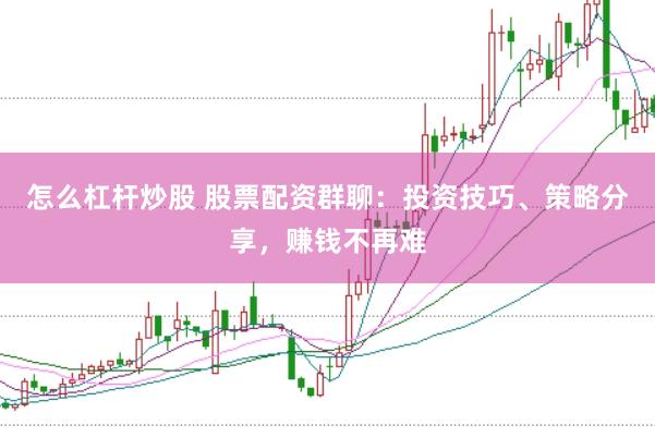 怎么杠杆炒股 股票配资群聊：投资技巧、策略分享，赚钱不再难