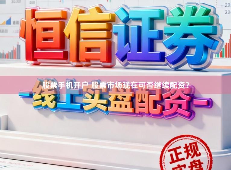 股票手机开户 股票市场现在可否继续配资？