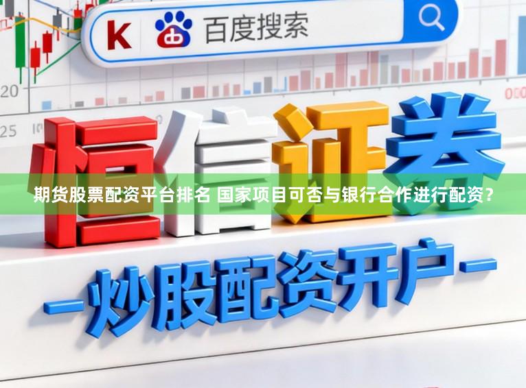 期货股票配资平台排名 国家项目可否与银行合作进行配资？