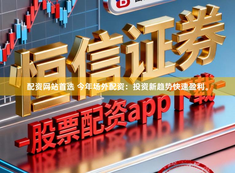 配资网站首选 今年场外配资:投资新趋势快速盈利。