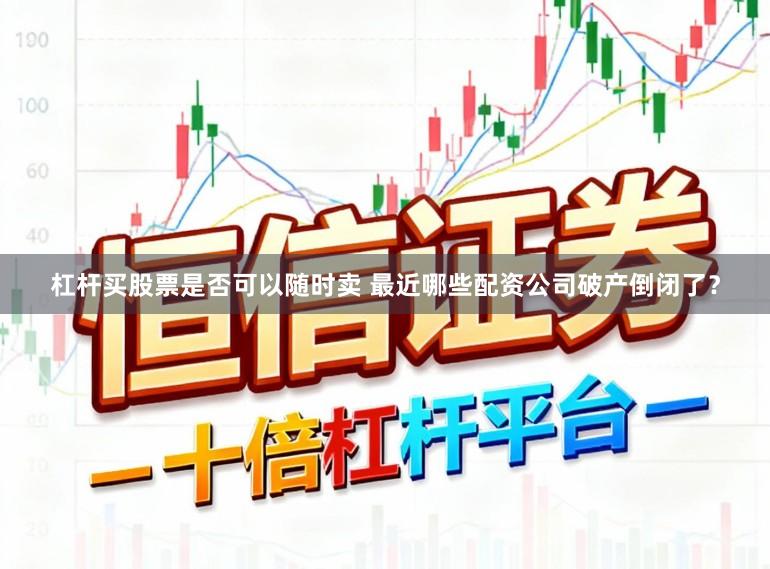 杠杆买股票是否可以随时卖 最近哪些配资公司破产倒闭了?