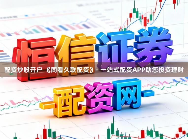 配资炒股开户 《同看久联配资》- 一站式配资APP助您投资理财