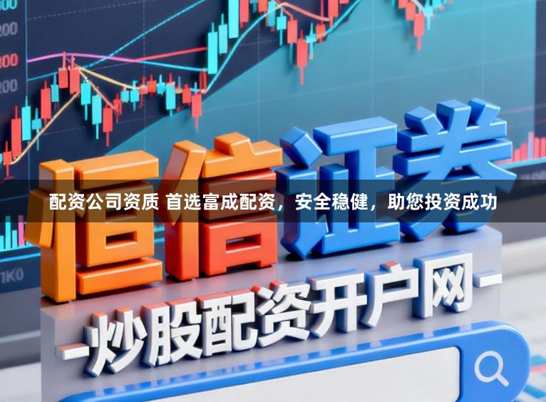 配资公司资质 首选富成配资,安全稳健,助您投资成功