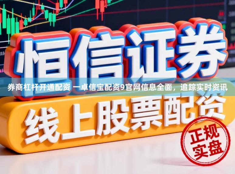 券商杠杆开通配资 一卓信宝配资9官网信息全面，追踪实时资讯