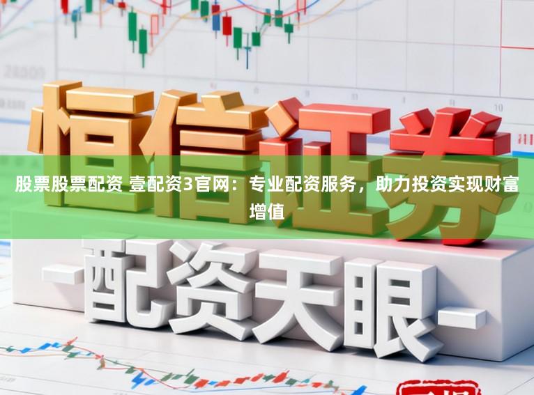股票股票配资 壹配资3官网：专业配资服务，助力投资实现财富增值