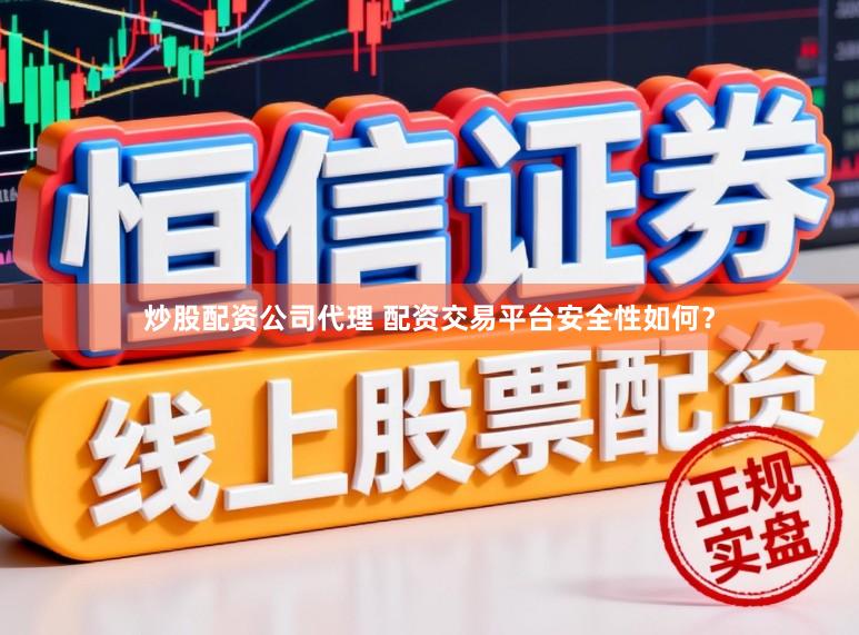 炒股配资公司代理 配资交易平台安全性如何？