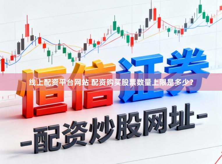 线上配资平台网站 配资购买股票数量上限是多少？