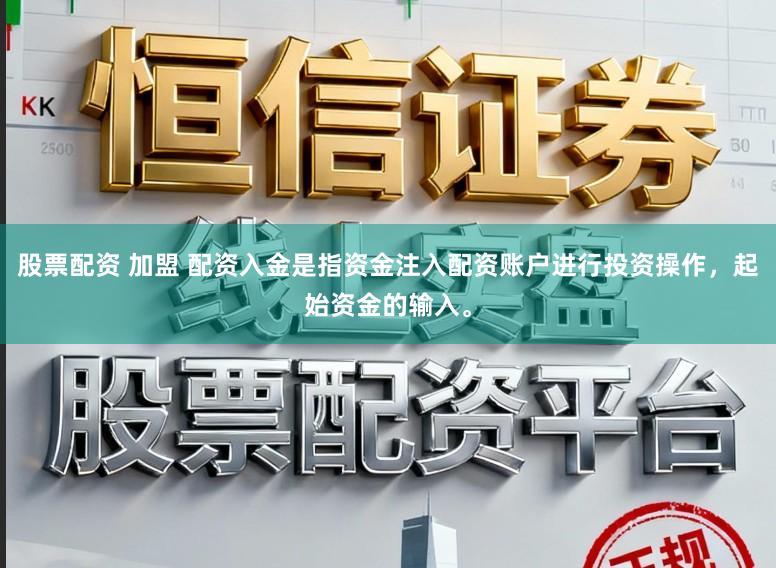 股票配资 加盟 配资入金是指资金注入配资账户进行投资操作，起始资金的输入。